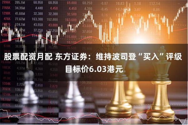 股票配资月配 东方证券：维持波司登“买入”评级 目标价6.03港元