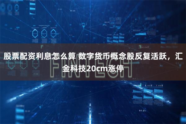 股票配资利息怎么算 数字货币概念股反复活跃，汇金科技20cm涨停