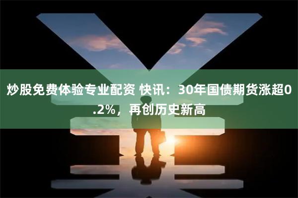 炒股免费体验专业配资 快讯：30年国债期货涨超0.2%，再创历史新高