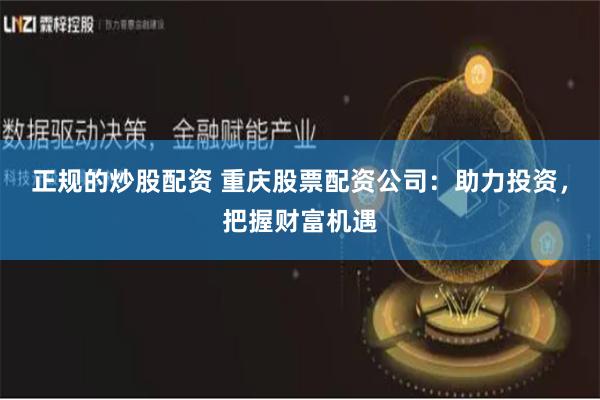 正规的炒股配资 重庆股票配资公司：助力投资，把握财富机遇