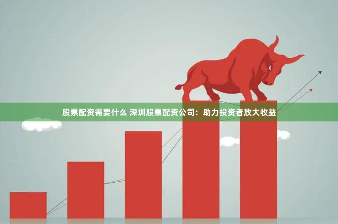 股票配资需要什么 深圳股票配资公司：助力投资者放大收益