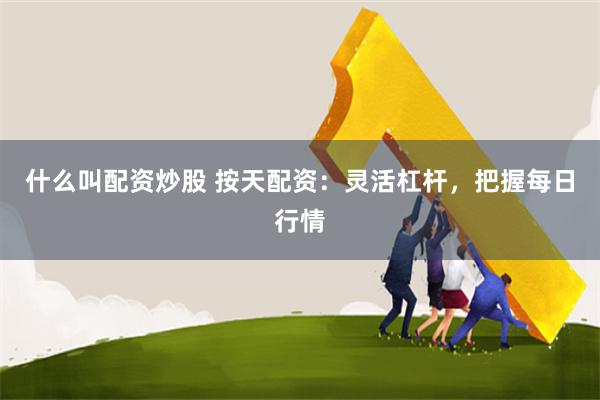 什么叫配资炒股 按天配资：灵活杠杆，把握每日行情