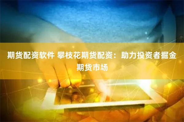期货配资软件 攀枝花期货配资：助力投资者掘金期货市场