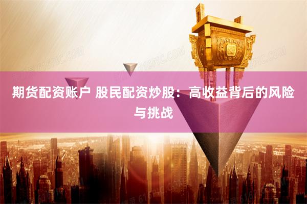 期货配资账户 股民配资炒股：高收益背后的风险与挑战