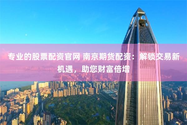 专业的股票配资官网 南京期货配资：解锁交易新机遇，助您财富倍增