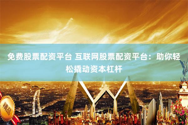 免费股票配资平台 互联网股票配资平台：助你轻松撬动资本杠杆