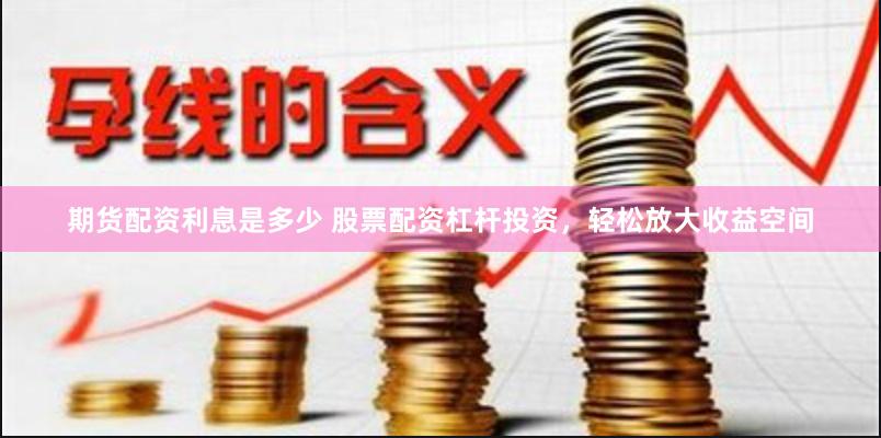 期货配资利息是多少 股票配资杠杆投资，轻松放大收益空间