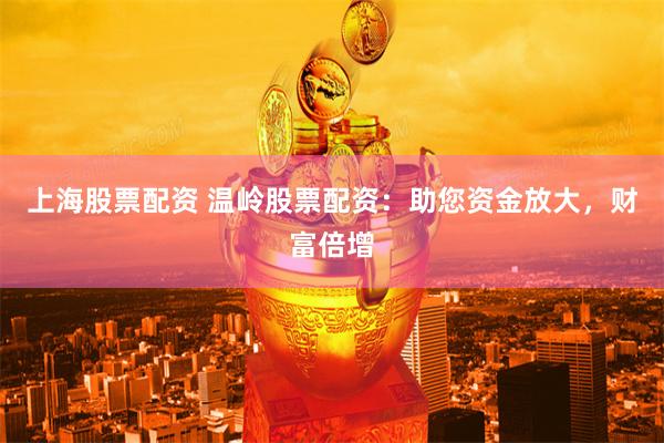 上海股票配资 温岭股票配资：助您资金放大，财富倍增
