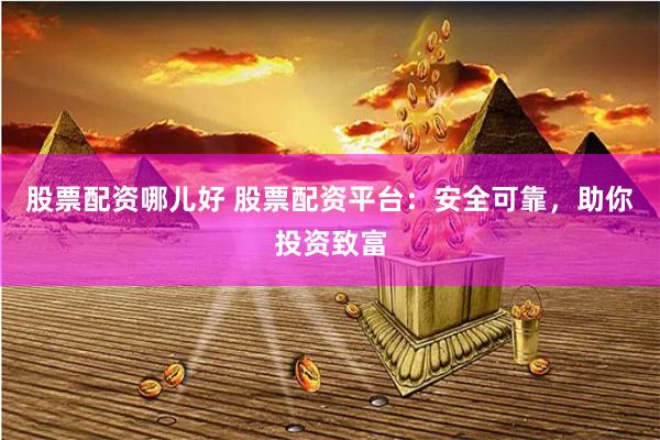 股票配资哪儿好 股票配资平台：安全可靠，助你投资致富