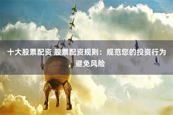 十大股票配资 股票配资规则：规范您的投资行为，避免风险