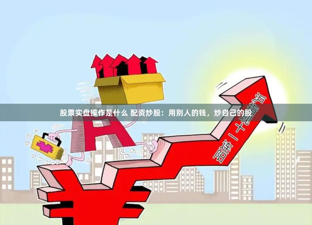 股票实盘操作是什么 配资炒股：用别人的钱，炒自己的股