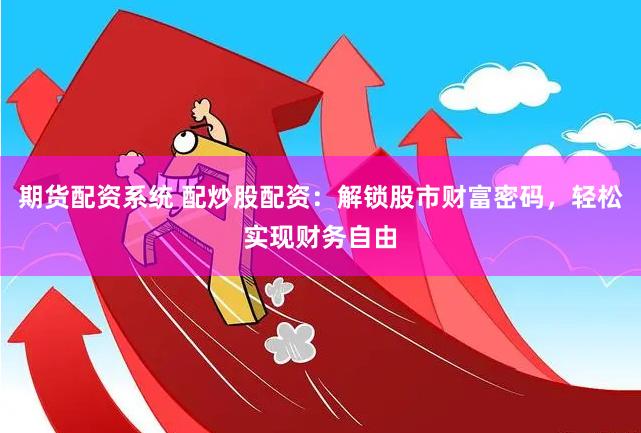 期货配资系统 配炒股配资：解锁股市财富密码，轻松实现财务自由