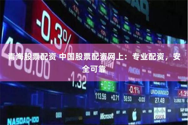 青海股票配资 中国股票配资网上：专业配资，安全可靠