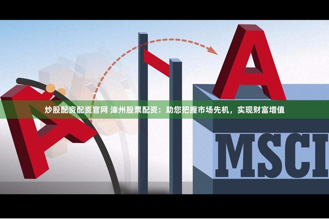 炒股配资配资官网 漳州股票配资：助您把握市场先机，实现财富增值