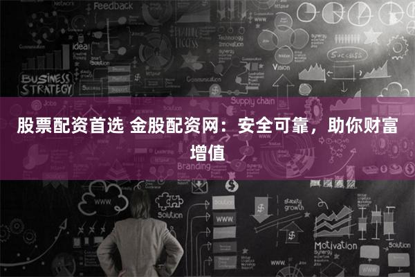 股票配资首选 金股配资网：安全可靠，助你财富增值