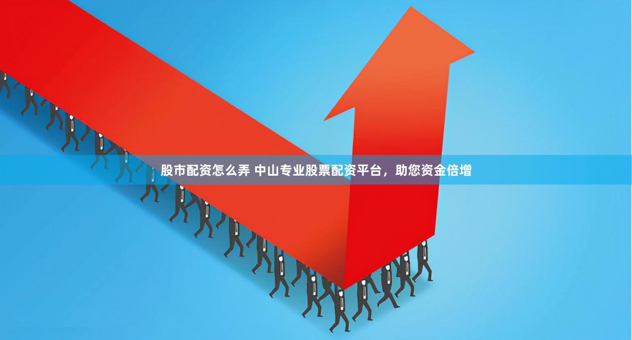 股市配资怎么弄 中山专业股票配资平台，助您资金倍增