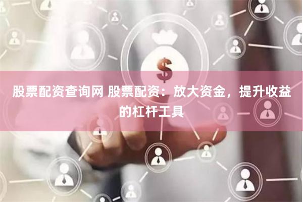 股票配资查询网 股票配资：放大资金，提升收益的杠杆工具
