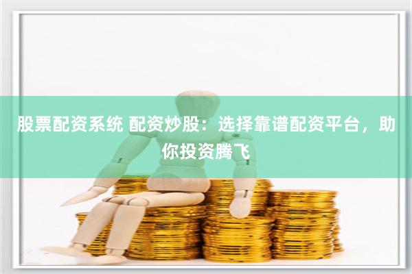股票配资系统 配资炒股：选择靠谱配资平台，助你投资腾飞