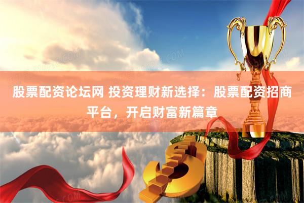 股票配资论坛网 投资理财新选择：股票配资招商平台，开启财富新篇章