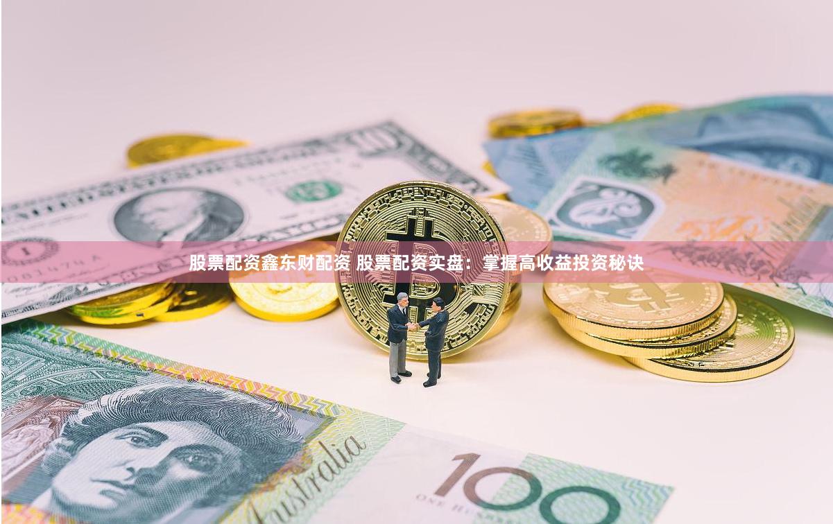 股票配资鑫东财配资 股票配资实盘：掌握高收益投资秘诀