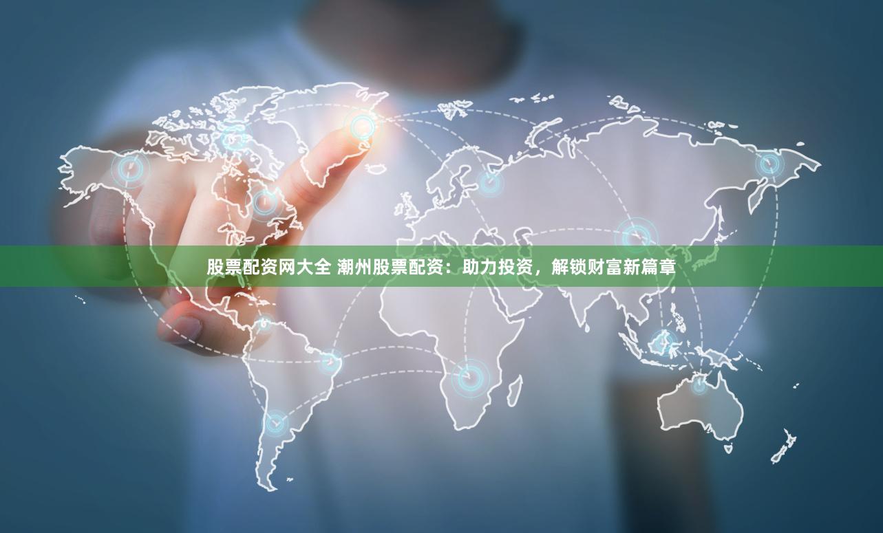 股票配资网大全 潮州股票配资：助力投资，解锁财富新篇章