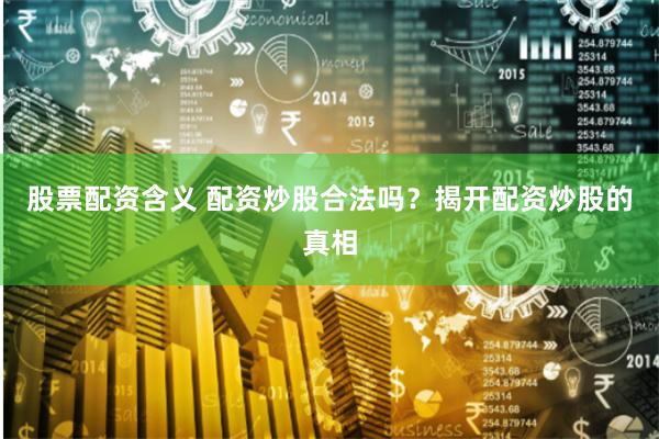 股票配资含义 配资炒股合法吗？揭开配资炒股的真相