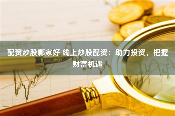 配资炒股哪家好 线上炒股配资：助力投资，把握财富机遇