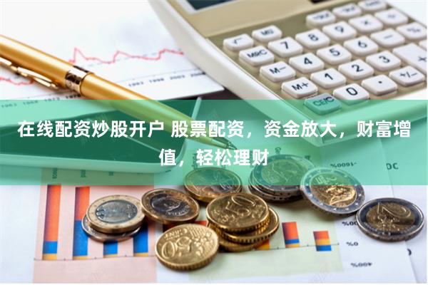 在线配资炒股开户 股票配资，资金放大，财富增值，轻松理财