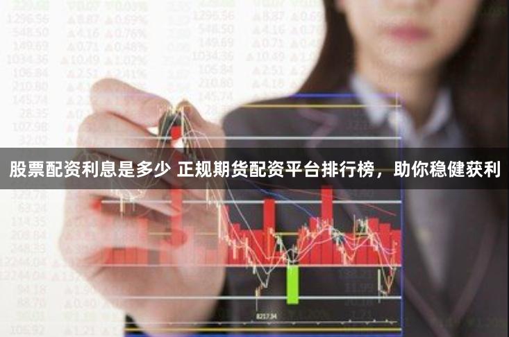 股票配资利息是多少 正规期货配资平台排行榜，助你稳健获利