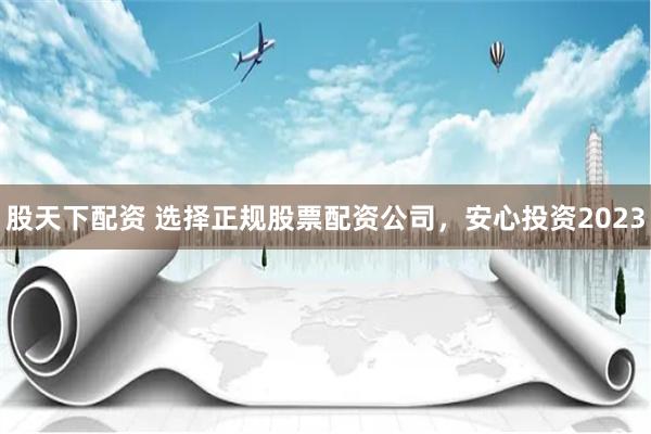 股天下配资 选择正规股票配资公司,安心投资2023