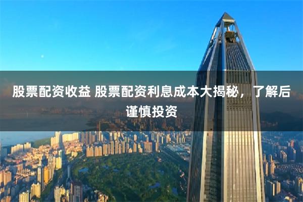 股票配资收益 股票配资利息成本大揭秘,了解后谨慎投资