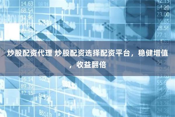 炒股配资代理 炒股配资选择配资平台,稳健增值,收益翻倍