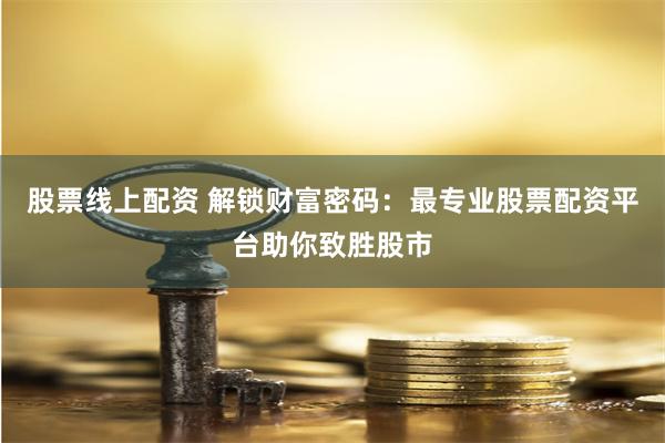 股票线上配资 解锁财富密码：最专业股票配资平台助你致胜股市