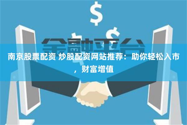 南京股票配资 炒股配资网站推荐：助你轻松入市，财富增值