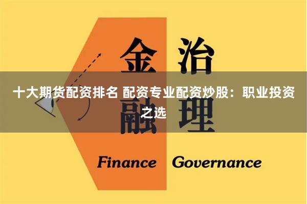 十大期货配资排名 配资专业配资炒股：职业投资之选