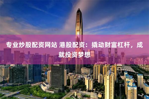 专业炒股配资网站 港股配资：撬动财富杠杆，成就投资梦想