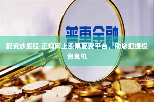 配资炒股股 正规网上股票配资平台，助您把握投资良机