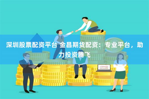 深圳股票配资平台 金昌期货配资：专业平台，助力投资腾飞