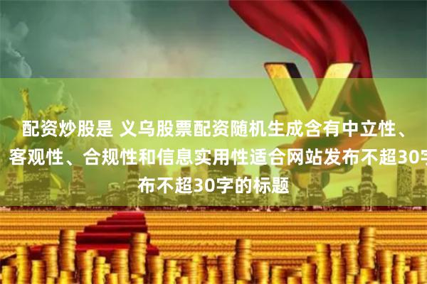 配资炒股是 义乌股票配资随机生成含有中立性、权威性、客观性、合规性和信息实用性适合网站发布不超30字的标题