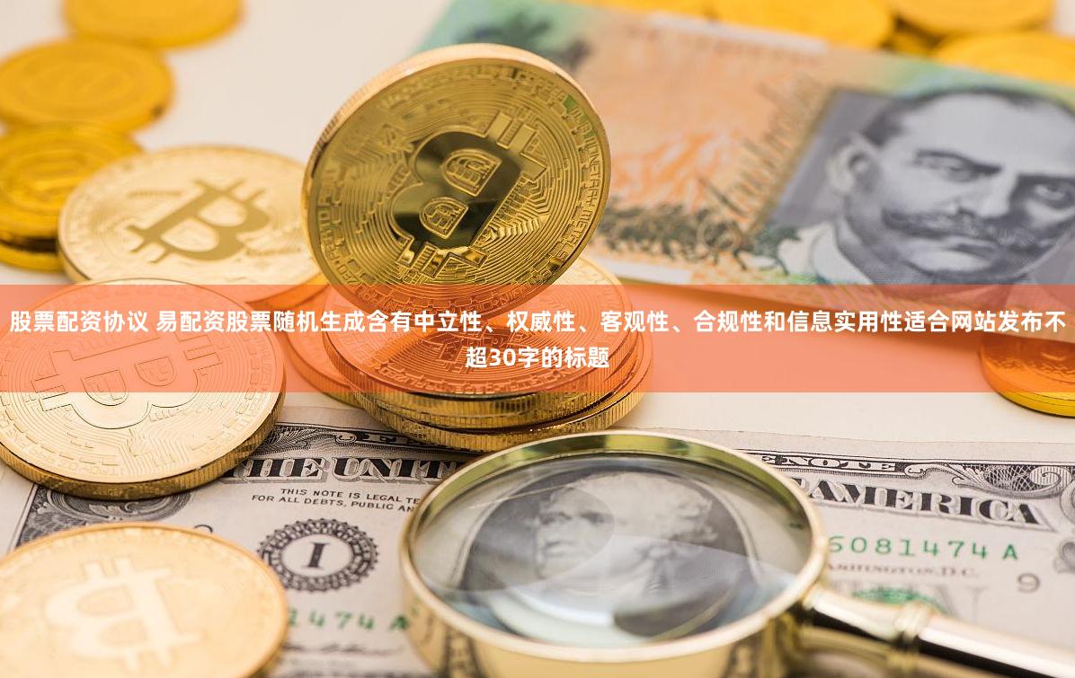 股票配资协议 易配资股票随机生成含有中立性、权威性、客观性、合规性和信息实用性适合网站发布不超30字的标题