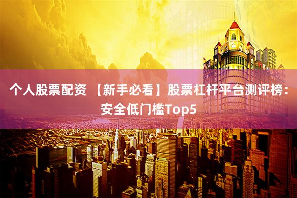 个人股票配资 【新手必看】股票杠杆平台测评榜：安全低门槛Top5