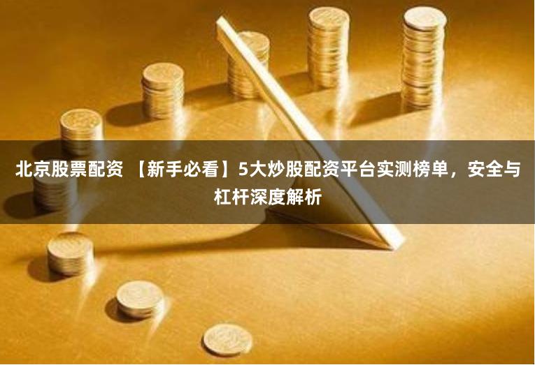 北京股票配资 【新手必看】5大炒股配资平台实测榜单，安全与杠杆深度解析