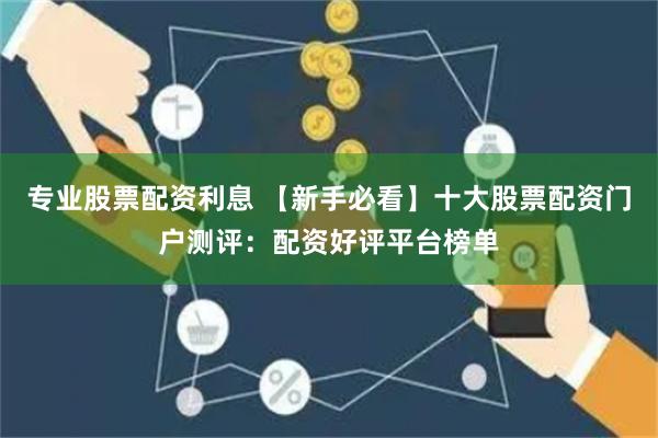 专业股票配资利息 【新手必看】十大股票配资门户测评：配资好评平台榜单