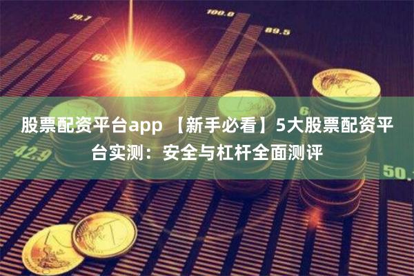 股票配资平台app 【新手必看】5大股票配资平台实测：安全与杠杆全面测评
