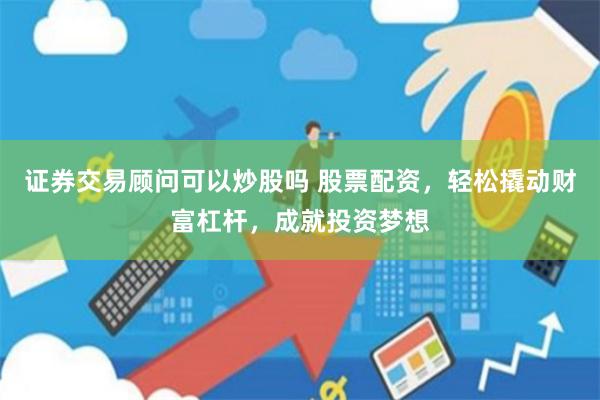 证券交易顾问可以炒股吗 股票配资，轻松撬动财富杠杆，成就投资梦想