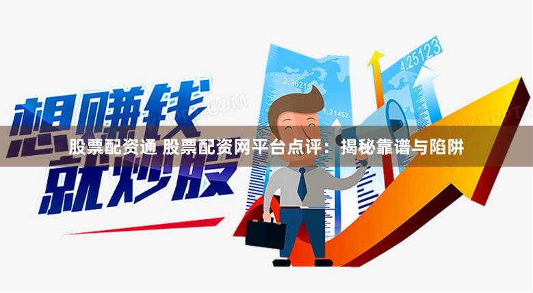 股票配资通 股票配资网平台点评：揭秘靠谱与陷阱