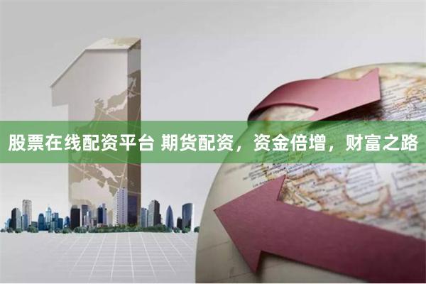 股票在线配资平台 期货配资，资金倍增，财富之路