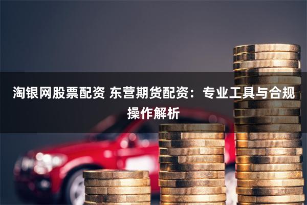 淘银网股票配资 东营期货配资：专业工具与合规操作解析