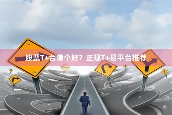 股票T+台哪个好?正规T+易平台推荐