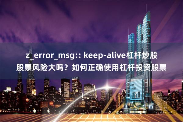 z_error_msg:: keep-alive杠杆炒股股票风险大吗？如何正确使用杠杆投资股票